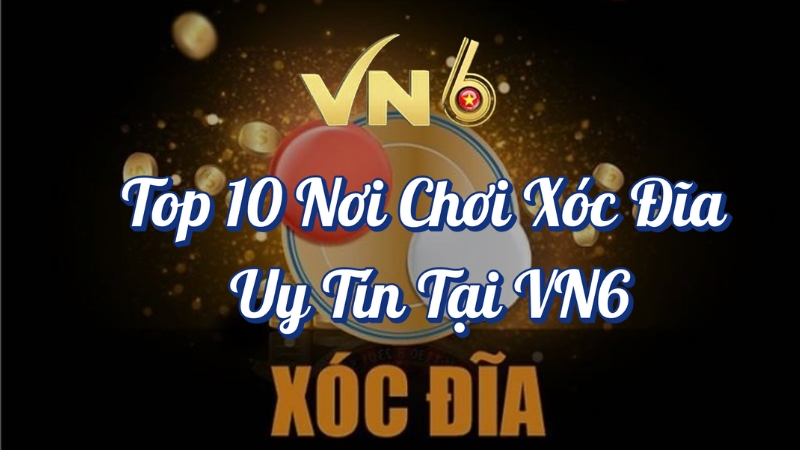 TOP 10 nơi chơi xóc đĩa uy tín tại VN6