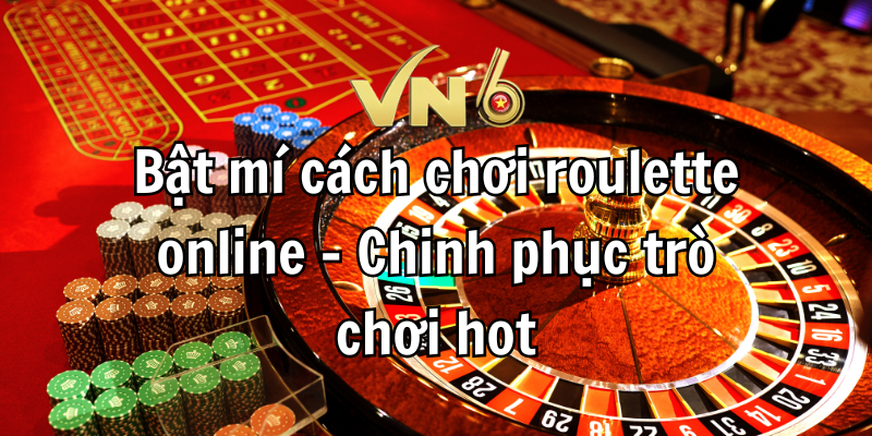 Bật mí cách chơi roulette online - Chinh phục trò chơi hot