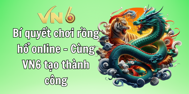 Bí quyết chơi rồng hổ online - Cùng VN6 tạo thành công