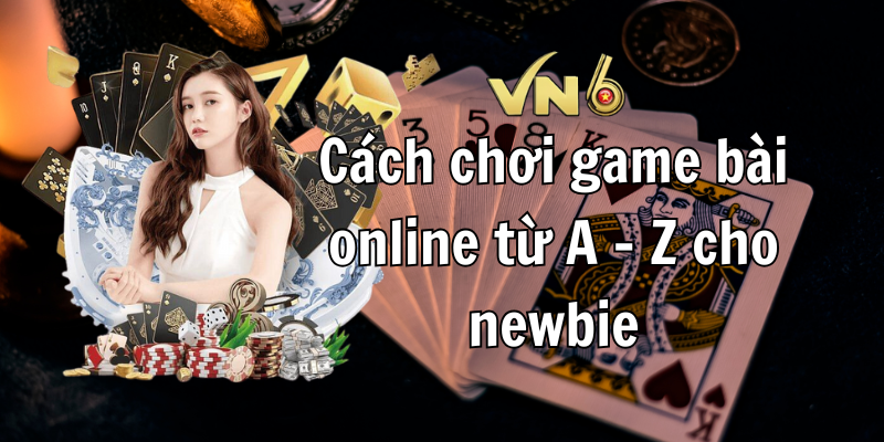 Cách chơi game bài online từ A – Z cho newbie