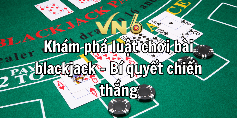 Khám phá luật chơi bài blackjack - Bí quyết chiến thắng