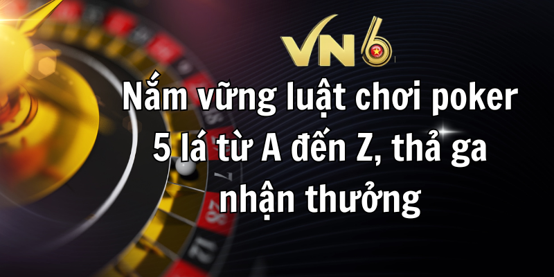 Nắm vững luật chơi poker 5 lá từ A đến Z, thả ga nhận thưởng