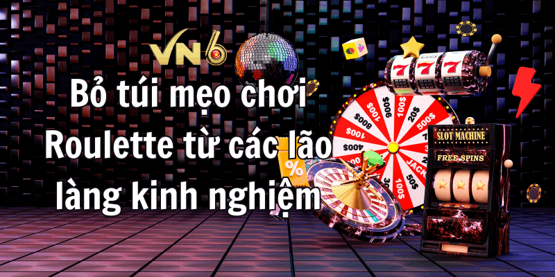 Bỏ túi mẹo chơi Roulette từ các lão làng kinh nghiệm