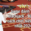 Game đánh bài blackjack – Bật mí cách chơi hiệu quả nhất 2024