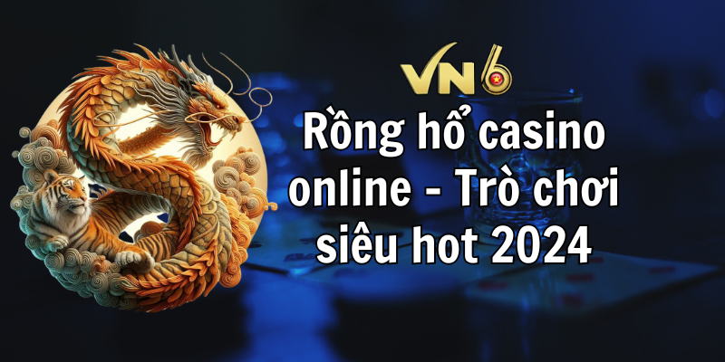 Rồng hổ casino online - Trò chơi siêu hot 2024