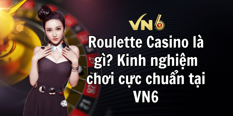 Roulette Casino là gì Kinh nghiệm chơi cực chuẩn tại VN6