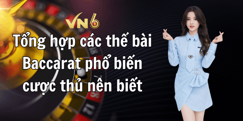 Tổng hợp các thế bài Baccarat phổ biến cược thủ nên biết